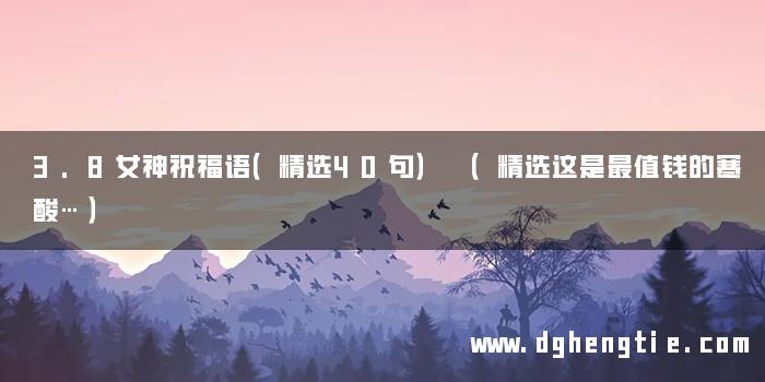 3.8女神祝福语（精选40句） （精选这是最值钱的寒酸…）